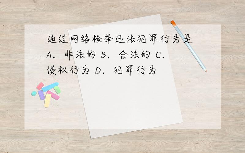 通过网络检举违法犯罪行为是 A．非法的 B．合法的 C．侵权行为 D．犯罪行为