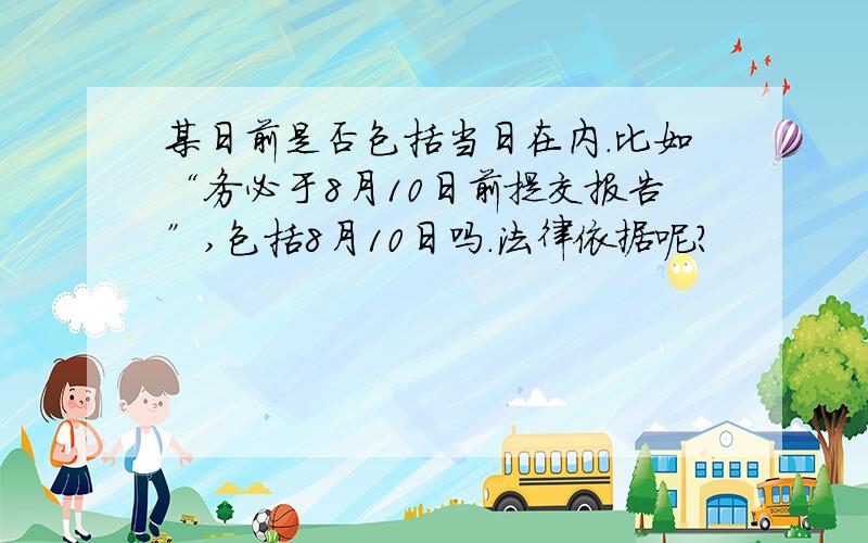 某日前是否包括当日在内.比如“务必于8月10日前提交报告”,包括8月10日吗.法律依据呢?