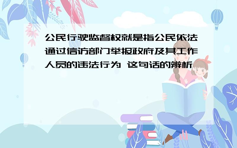 公民行驶监督权就是指公民依法通过信访部门举报政府及其工作人员的违法行为 这句话的辨析