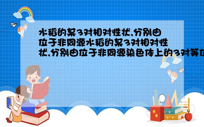 水稻的某3对相对性状,分别由位于非同源水稻的某3对相对性状,分别由位于非同源染色体上的3对等位基因控制.利用它的花药进行离体培养,再用适当浓度的秋水仙素处理.经此种方法培育出的