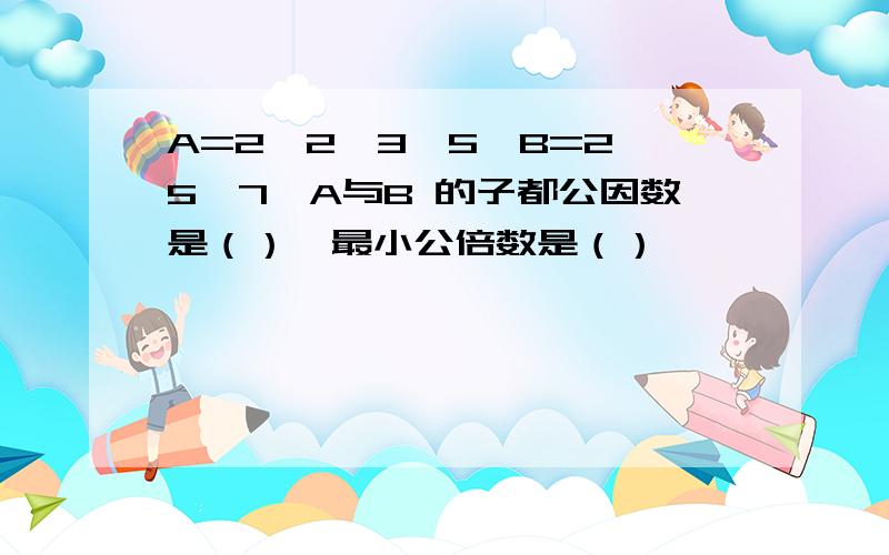 A=2*2*3*5,B=2*5*7,A与B 的子都公因数是（）,最小公倍数是（）