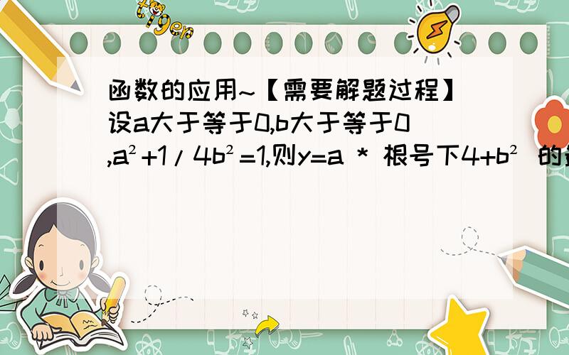 函数的应用~【需要解题过程】设a大于等于0,b大于等于0,a²+1/4b²=1,则y=a * 根号下4+b² 的最大值是?