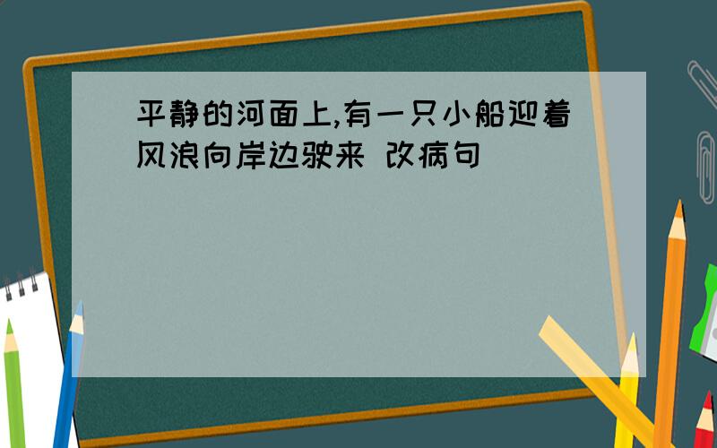 平静的河面上,有一只小船迎着风浪向岸边驶来 改病句