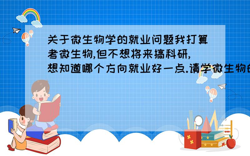 关于微生物学的就业问题我打算考微生物,但不想将来搞科研,想知道哪个方向就业好一点.请学微生物的学长们或其他知情的人为小弟指点迷津呀.