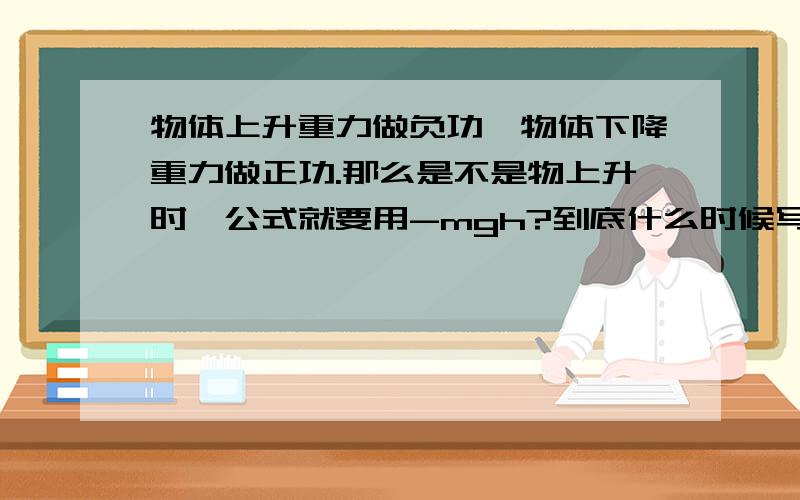 物体上升重力做负功,物体下降重力做正功.那么是不是物上升时,公式就要用-mgh?到底什么时候写+mgh,什