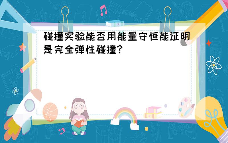 碰撞实验能否用能量守恒能证明是完全弹性碰撞?