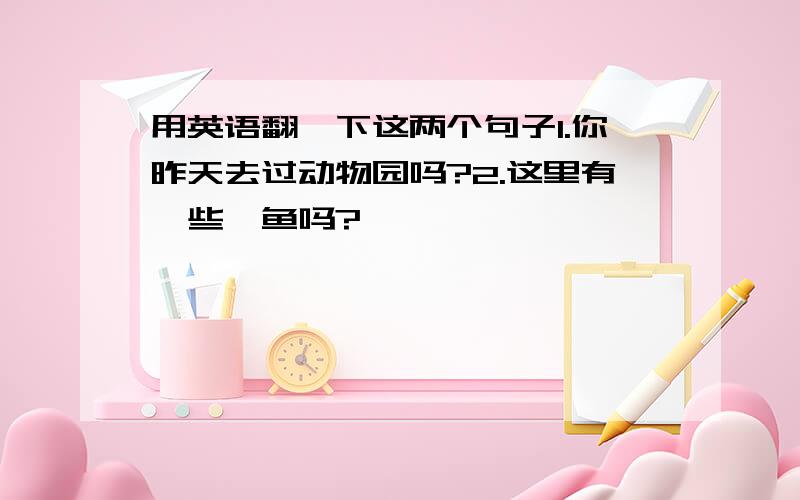 用英语翻一下这两个句子1.你昨天去过动物园吗?2.这里有一些鲨鱼吗?