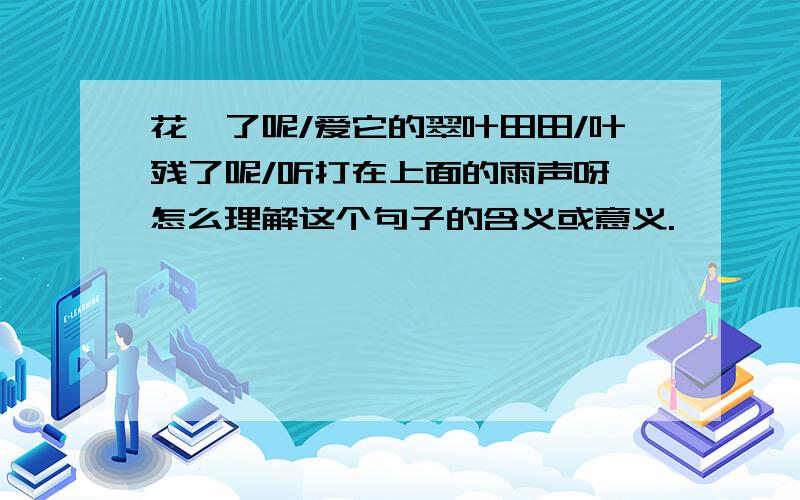 花凋了呢/爱它的翠叶田田/叶残了呢/听打在上面的雨声呀 怎么理解这个句子的含义或意义.