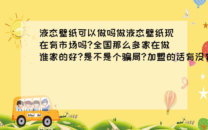 液态壁纸可以做吗做液态壁纸现在有市场吗?全国那么多家在做谁家的好?是不是个骗局?加盟的话有没有风险?