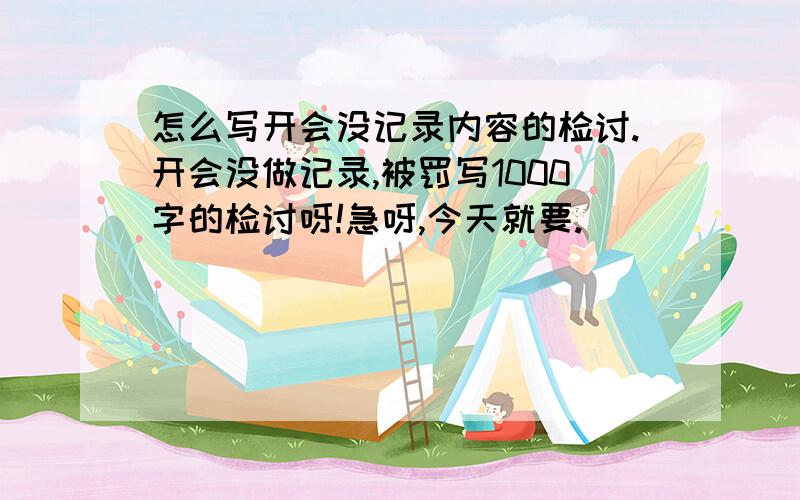 怎么写开会没记录内容的检讨.开会没做记录,被罚写1000字的检讨呀!急呀,今天就要.