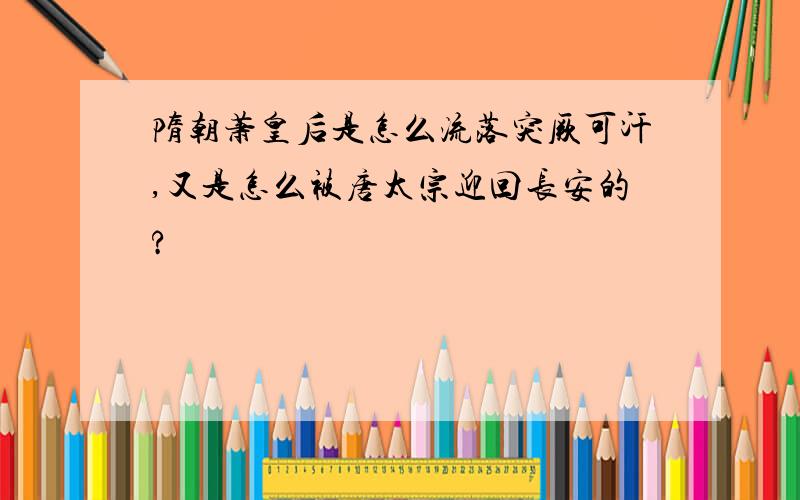 隋朝萧皇后是怎么流落突厥可汗,又是怎么被唐太宗迎回长安的?