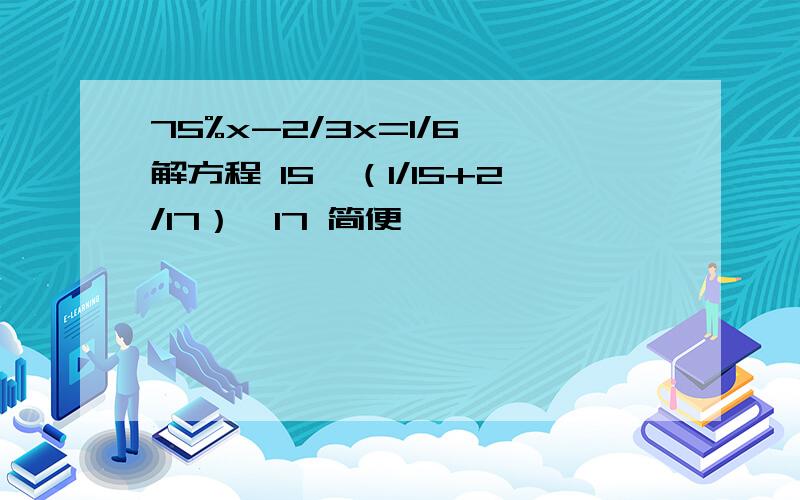 75%x-2/3x=1/6 解方程 15*（1/15+2/17）*17 简便