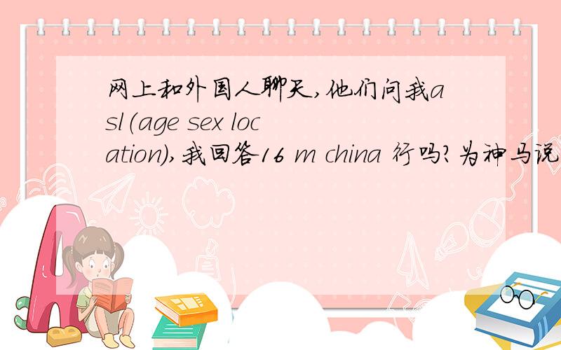 网上和外国人聊天,他们问我asl（age sex location）,我回答16 m china 行吗?为神马说完这句,他们就跑了