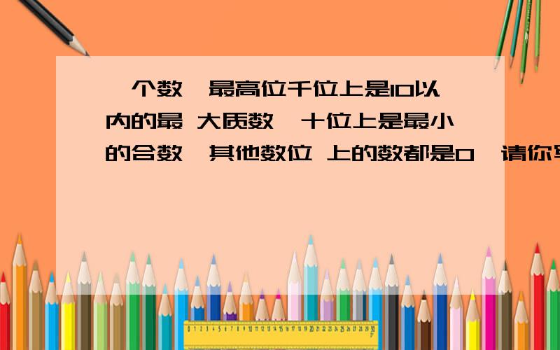 一个数,最高位千位上是10以内的最 大质数,十位上是最小的合数,其他数位 上的数都是0,请你写出这个数