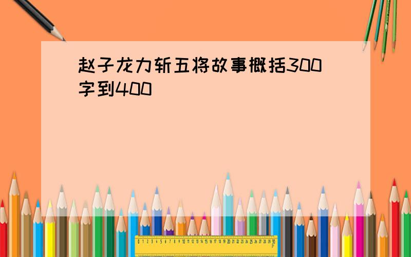 赵子龙力斩五将故事概括300字到400