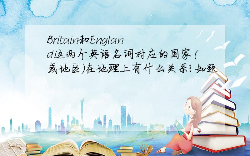 Britain和England这两个英语名词对应的国家（或地区）在地理上有什么关系?如题.