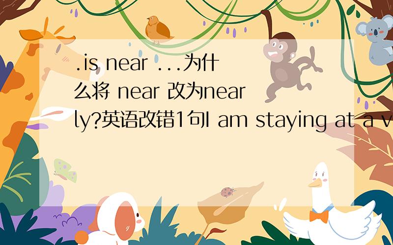 .is near ...为什么将 near 改为nearly?英语改错1句I am staying at a very comfotable hotel,just the same like ours in Britain and enjoy Chinses food,...为什么将like 改为 as 将enjoy 改为 enjoying 为什么不将 staying 改为stay 如