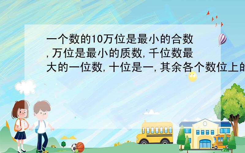 一个数的10万位是最小的合数,万位是最小的质数,千位数最大的一位数,十位是一,其余各个数位上的数是零这个数是（）,把这个数改写成以万为单位的数是（）,四舍五入到万位的数是（）