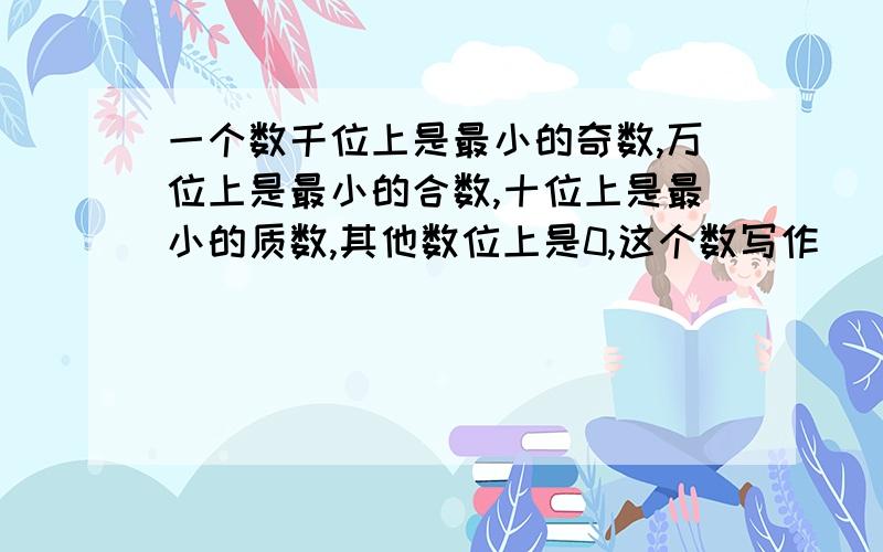 一个数千位上是最小的奇数,万位上是最小的合数,十位上是最小的质数,其他数位上是0,这个数写作(              ),它既是(         )又是(          )的倍数.