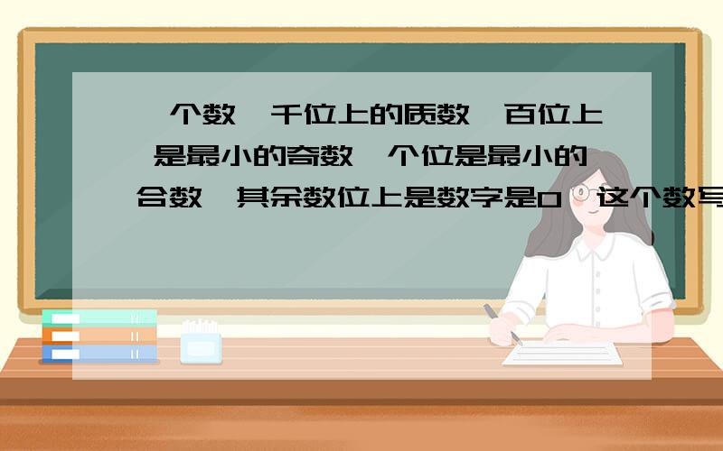 一个数,千位上的质数,百位上 是最小的奇数,个位是最小的合数,其余数位上是数字是0,这个数写作