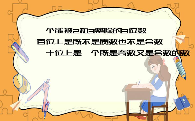 一个能被2和3整除的3位数,百位上是既不是质数也不是合数,十位上是一个既是奇数又是合数的数,这个数可能是（）,也可能是（）