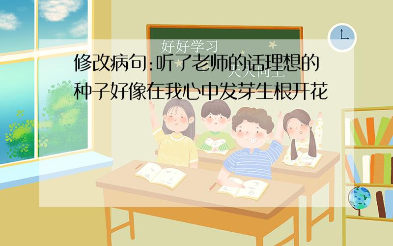 修改病句:听了老师的话理想的种子好像在我心中发芽生根开花