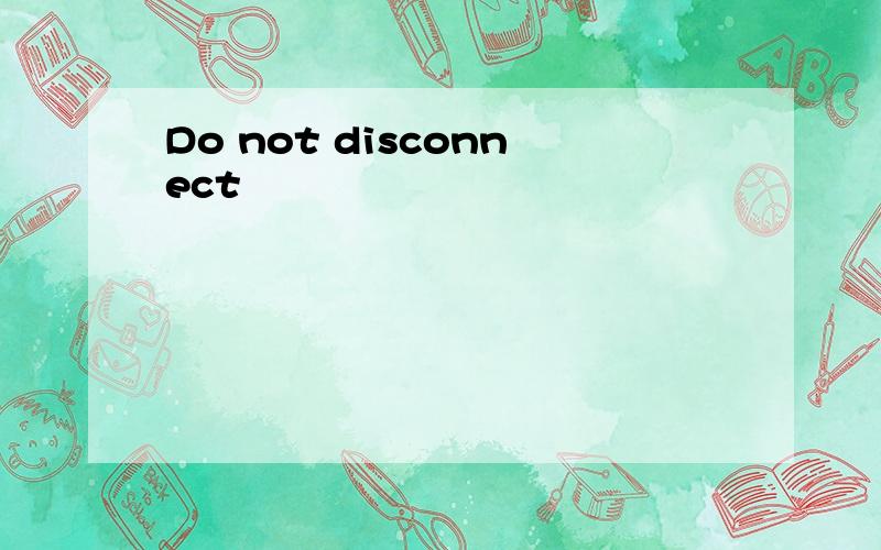 Do not disconnect