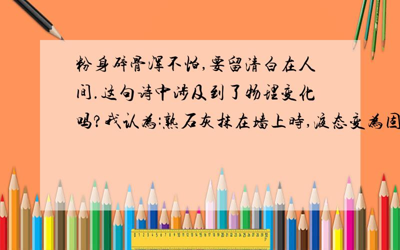 粉身碎骨浑不怕,要留清白在人间.这句诗中涉及到了物理变化吗?我认为:熟石灰抹在墙上时,液态变为固态,应有物理变化啊.请各位指教.