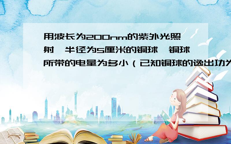 用波长为200nm的紫外光照射一半径为5厘米的铜球,铜球所带的电量为多小（已知铜球的逸出功为4.70ev）