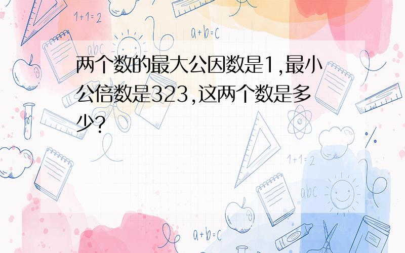 两个数的最大公因数是1,最小公倍数是323,这两个数是多少?