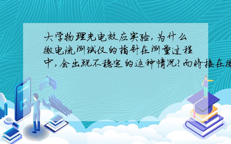 大学物理光电效应实验,为什么微电流测试仪的指针在测量过程中,会出现不稳定的这种情况?而将接在微电流测试仪正负旋钮的导线互换一下,这种情况就消失了?急,