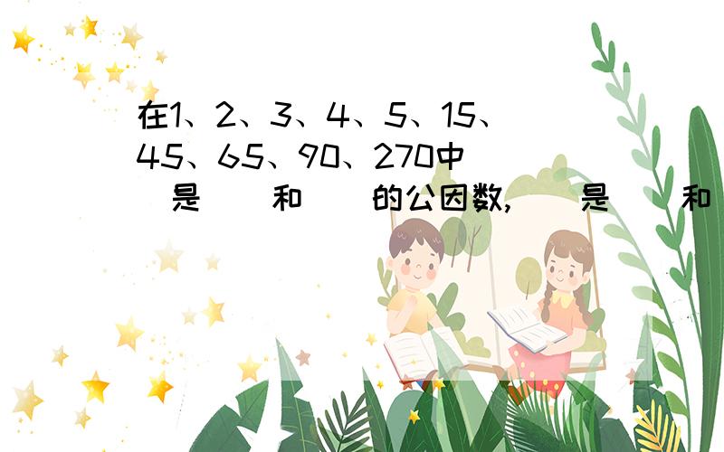 在1、2、3、4、5、15、45、65、90、270中()是()和()的公因数,()是()和()的公倍数快1分钟,好的有财富悬赏