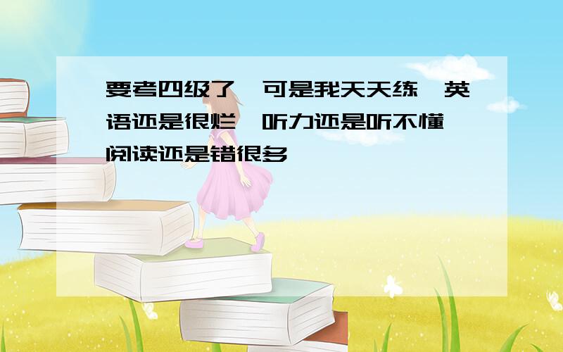 要考四级了,可是我天天练,英语还是很烂,听力还是听不懂,阅读还是错很多,