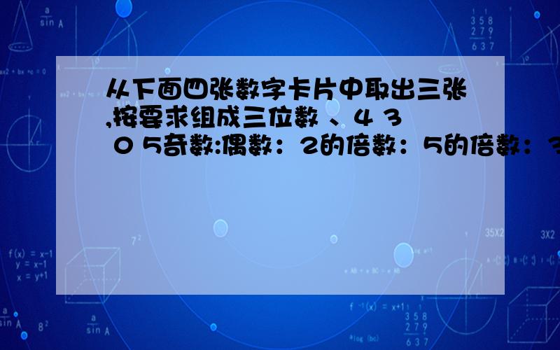 从下面四张数字卡片中取出三张,按要求组成三位数 、4 3 0 5奇数:偶数：2的倍数：5的倍数：3的倍数：既是2的倍数又是3的倍数：