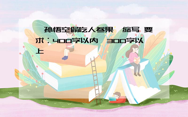 《孙悟空偷吃人参果》缩写 要求：400字以内,300字以上