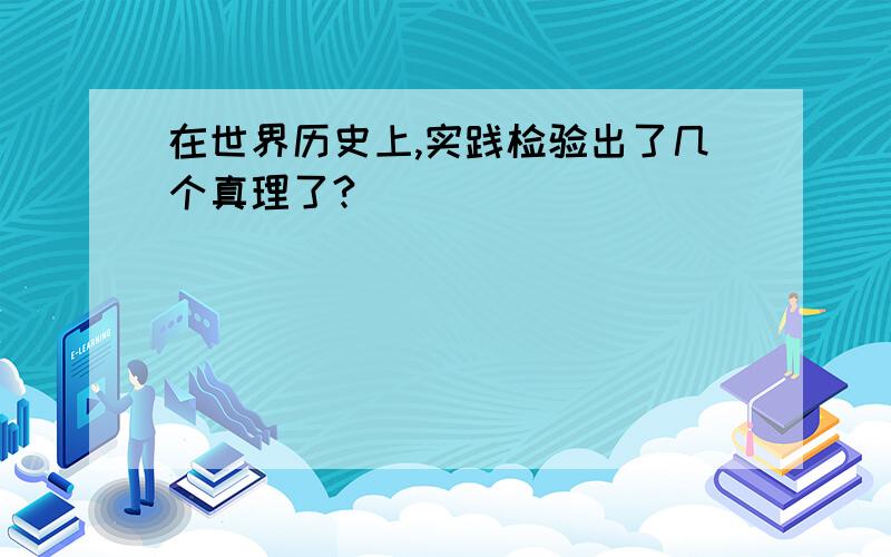 在世界历史上,实践检验出了几个真理了?