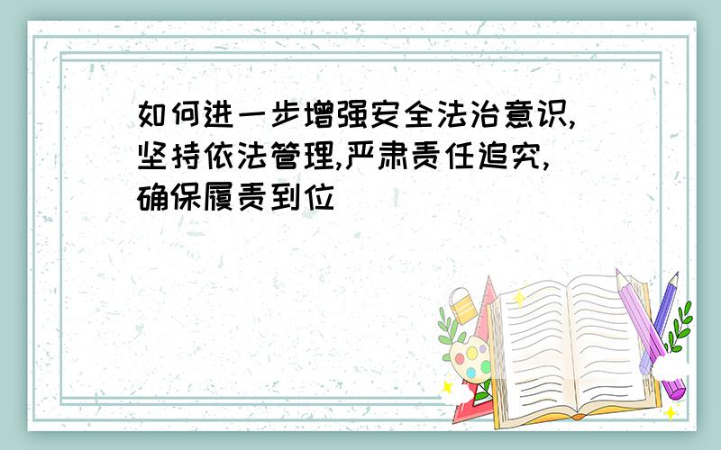 如何进一步增强安全法治意识,坚持依法管理,严肃责任追究,确保履责到位