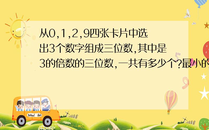 从0,1,2,9四张卡片中选出3个数字组成三位数,其中是3的倍数的三位数,一共有多少个?最小的一个是多少?