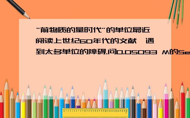 “前物质的量时代”的单位最近阅读上世纪60年代的文献,遇到太多单位的障碍.问0.05093 M的SeO2溶液是指多少mol/L的溶液?0.04 N的H2SO4溶液是指多少mol/L的溶液?它和“物质的量”有什么区别?