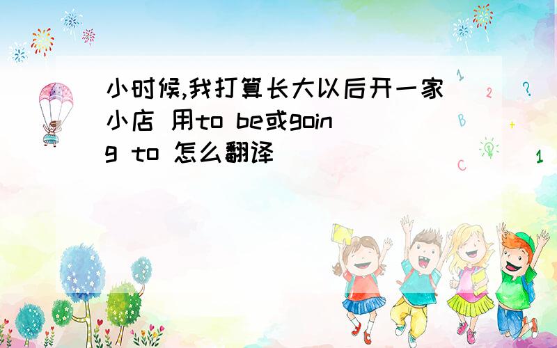 小时候,我打算长大以后开一家小店 用to be或going to 怎么翻译