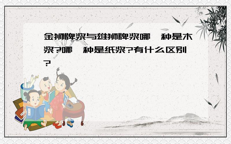 金狮牌浆与雄狮牌浆哪一种是木浆?哪一种是纸浆?有什么区别?