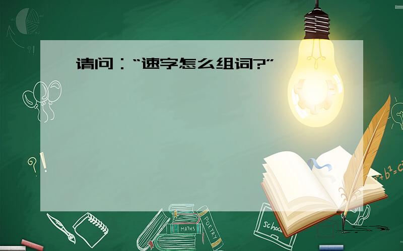 请问：“速字怎么组词?”