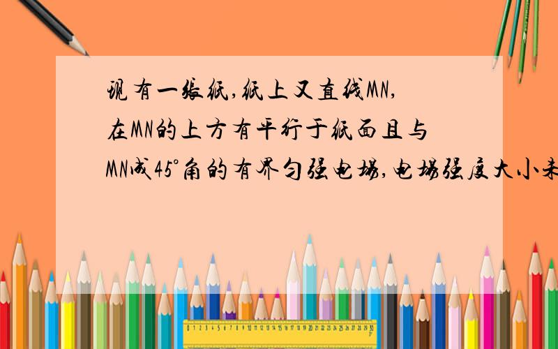 现有一张纸,纸上又直线MN,在MN的上方有平行于纸面且与MN成45°角的有界匀强电场,电场强度大小未知；MN下方为方向垂直于纸面向里的有界匀强磁场,磁感应强度为B.今从MN上一点Q向磁场中射入