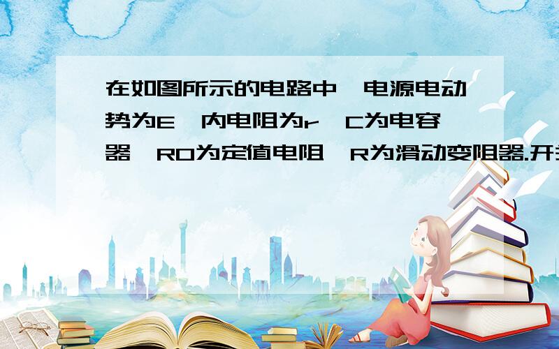 在如图所示的电路中,电源电动势为E,内电阻为r,C为电容器,R0为定值电阻,R为滑动变阻器.开关闭合后,灯泡L能正常发光.当滑动变阻器的滑片向右移动时,下列判断正确的是 （ ）A．灯泡L将变暗B