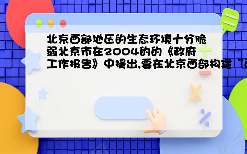 北京西部地区的生态环境十分脆弱北京市在2004的的《政府工作报告》中提出,要在北京西部构建“西部生态带”.作为北京市城市森林的重要组成部分之一,在北京西部构建“西部生态带”的主