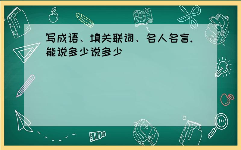 写成语、填关联词、名人名言.能说多少说多少