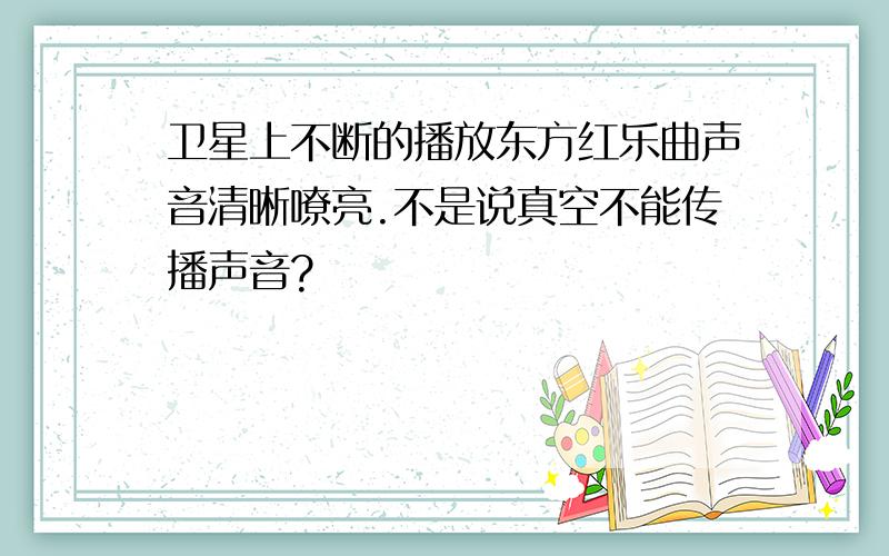 卫星上不断的播放东方红乐曲声音清晰嘹亮.不是说真空不能传播声音?