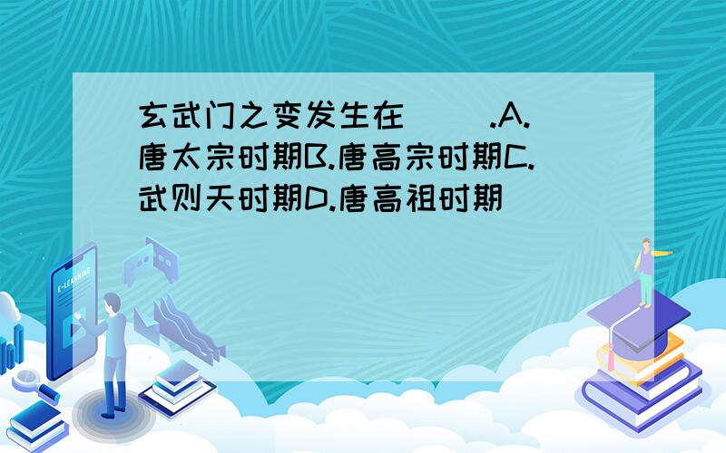 玄武门之变发生在（ ）.A.唐太宗时期B.唐高宗时期C.武则天时期D.唐高祖时期