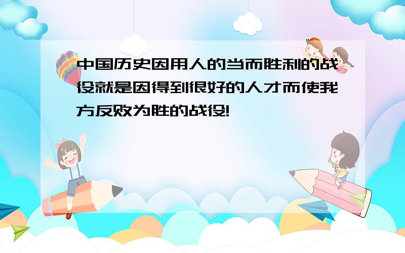 中国历史因用人的当而胜利的战役就是因得到很好的人才而使我方反败为胜的战役!