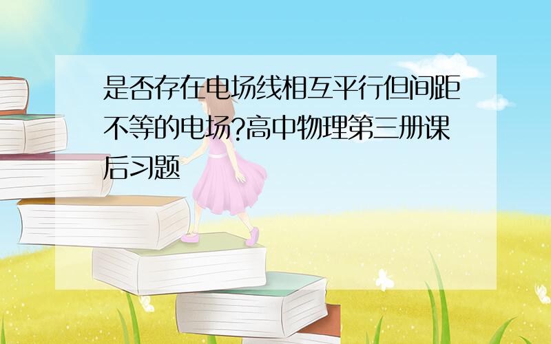 是否存在电场线相互平行但间距不等的电场?高中物理第三册课后习题